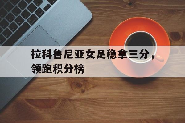 关于拉科鲁尼亚女足稳拿三分，领跑积分榜的信息